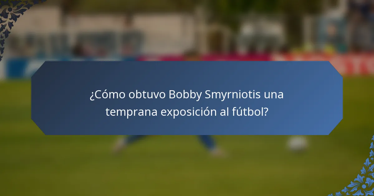 ¿Cómo obtuvo Bobby Smyrniotis una temprana exposición al fútbol?
