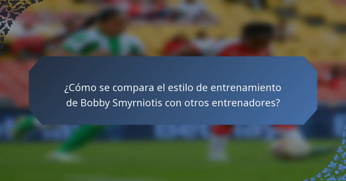 ¿Cómo se compara el estilo de entrenamiento de Bobby Smyrniotis con otros entrenadores?