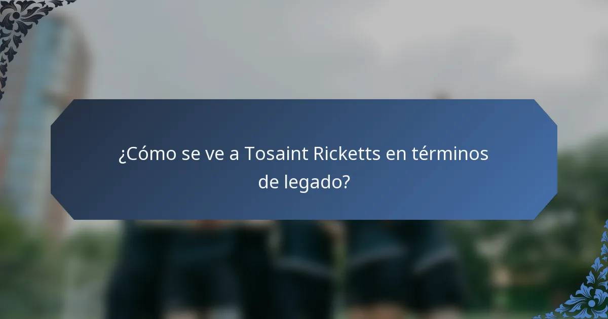 ¿Cómo se ve a Tosaint Ricketts en términos de legado?