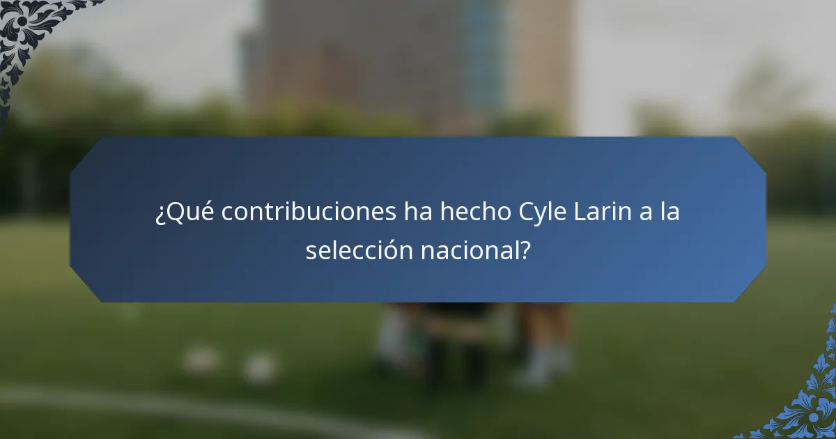 ¿Qué contribuciones ha hecho Cyle Larin a la selección nacional?