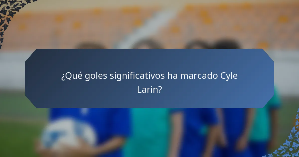 ¿Qué goles significativos ha marcado Cyle Larin?